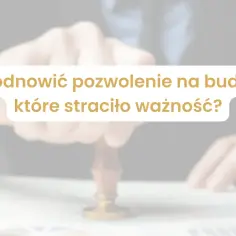 Ręka z pieczęcią nad dokumentem. Tekst: "Jak odnowić pozwolenie na budowę, które straciło ważność?". Ważne jest, by wiedzieć, ile jest ważne pozwolenie na budowę.
